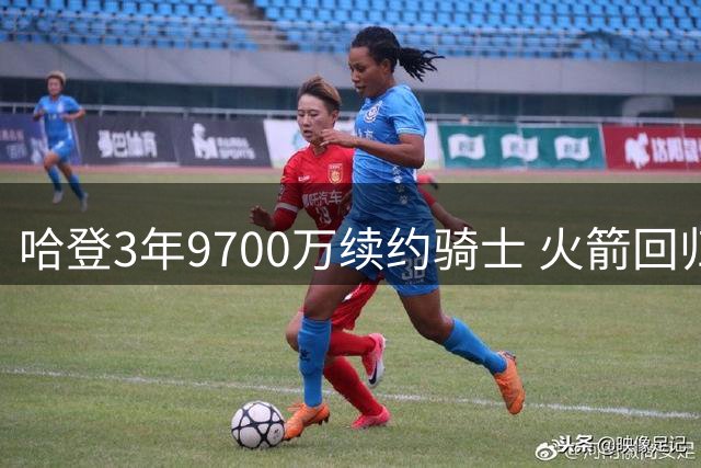 哈登3年9700万续约骑士 火箭回归之路基本断绝