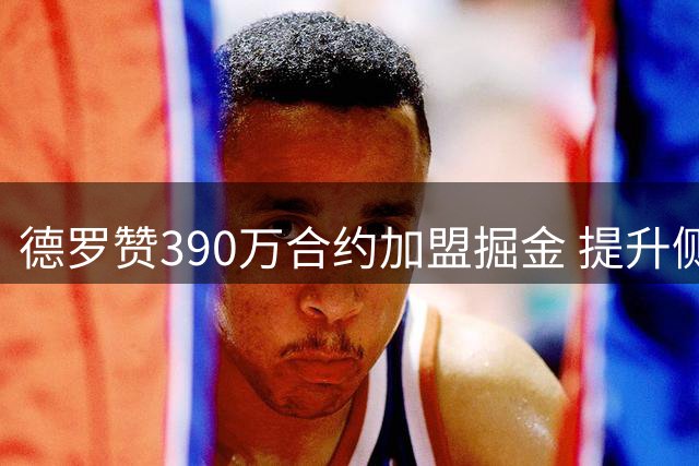 德罗赞390万合约加盟掘金 提升侧翼深度获评超值签约