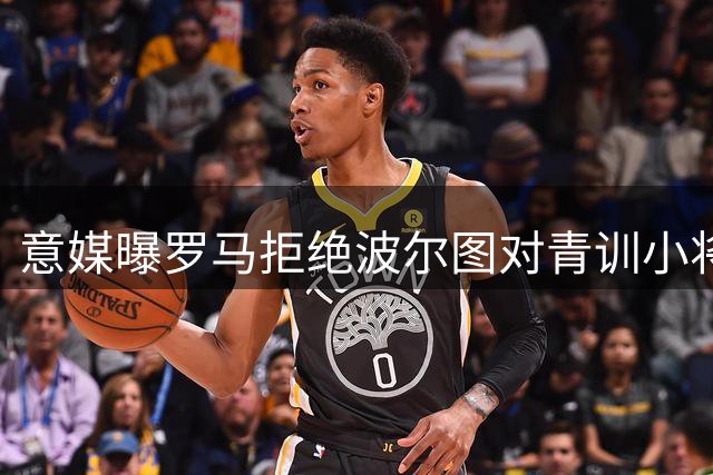 意媒曝罗马拒绝波尔图对青训小将的求购报价