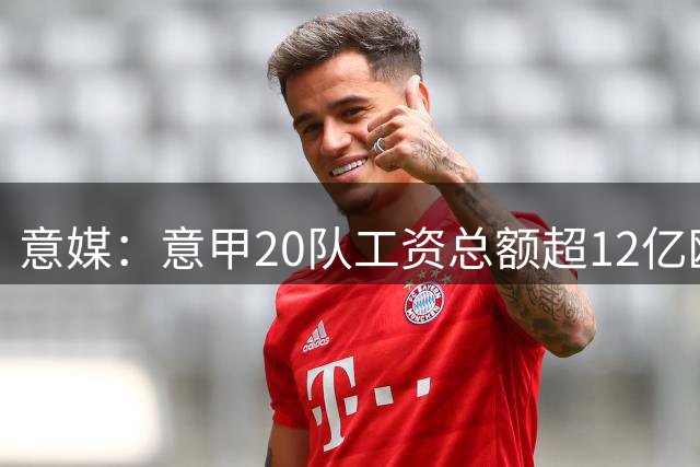 意媒：意甲20队工资总额超12亿欧，国米1.4582亿欧排名第一