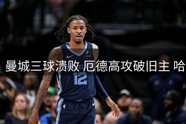 曼城三球溃败 厄德高攻破旧主 哈兰德状态低迷
