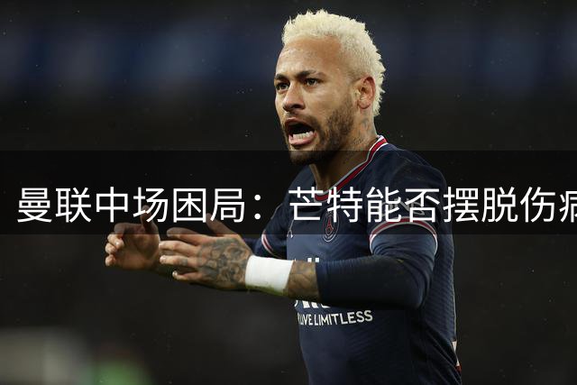 曼联中场困局：芒特能否摆脱伤病魔咒扛起大旗？