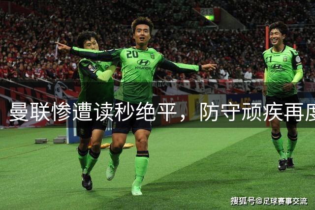 曼联惨遭读秒绝平，防守顽疾再度暴露