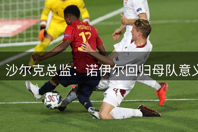 沙尔克总监：诺伊尔回归母队意义非凡，特殊连结永存