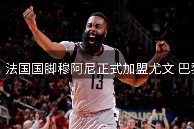 法国国脚穆阿尼正式加盟尤文 巴黎圣日耳曼送上祝福