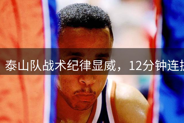 泰山队战术纪律显威，12分钟连扳两球逆转津门虎