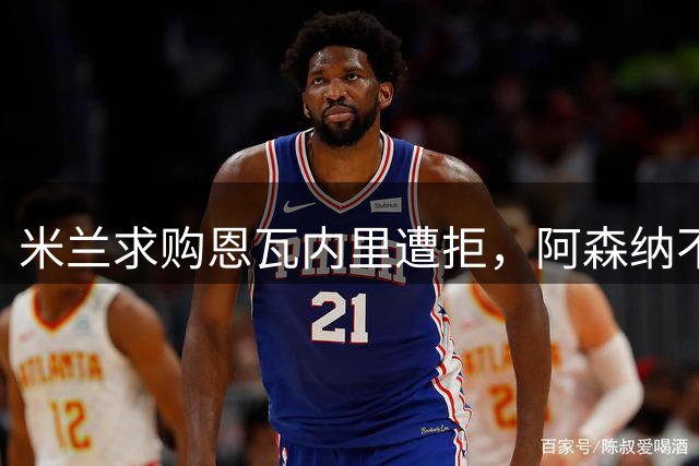米兰求购恩瓦内里遭拒，阿森纳不满先租后买方案