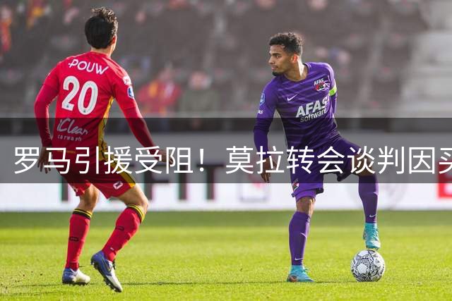 罗马引援受阻！莫拉转会谈判因买断条款陷入僵局