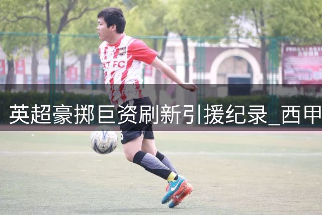 英超豪掷巨资刷新引援纪录 西甲双雄仅比肩升班马