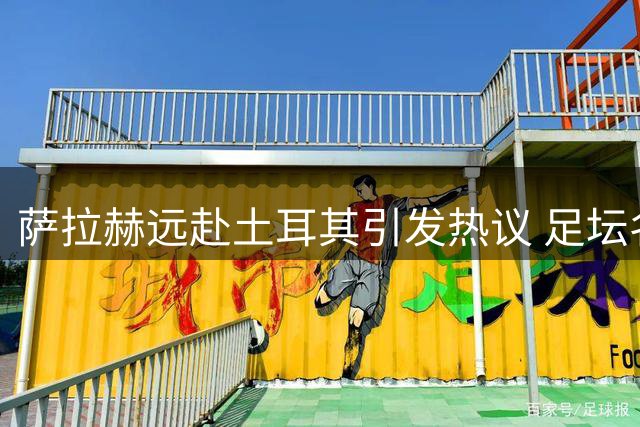 萨拉赫远赴土耳其引发热议 足坛名宿质疑转会选择