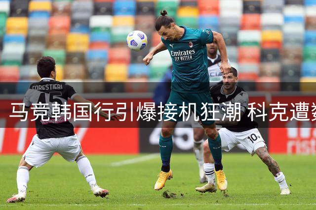 马竞韩国行引爆接机狂潮 科克遭数百球迷围堵签名合影