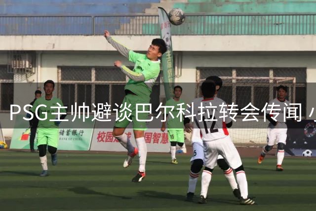 PSG主帅避谈巴尔科拉转会传闻 小将备战欧洲超级杯